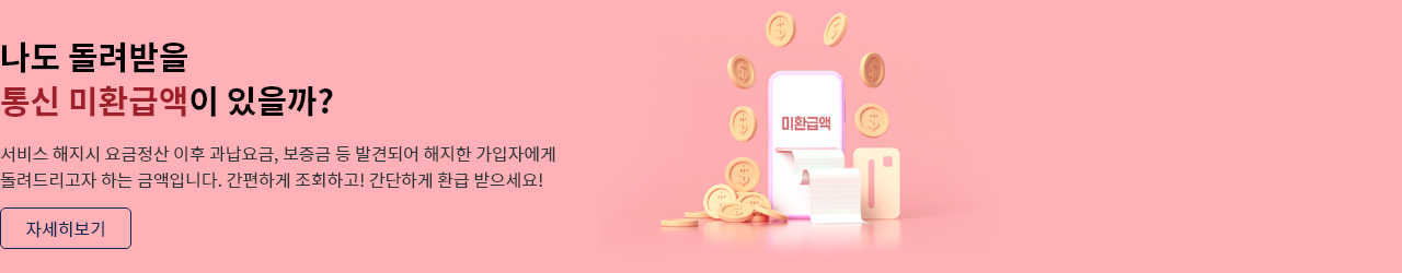나도 돌려받을 통신 미환급액이 있을까? 서비스 해지시 요금정산 이후 과납요금, 보증금 등 발견되어 해지한 가입자에게 돌려드리고자 하는 금액입니다. 간편하게 조회하고! 간단하게 환급 받으세요!